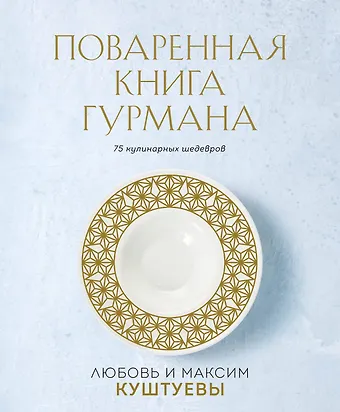 Любовь Борисовна Куштуева, Максим Александрович Куштуев Поваренная книга Гурмана. 75 кулинарных шедевров