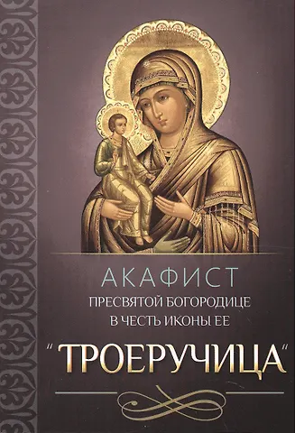 Акафист Пресвятой Богородице в честь иконы Ее Троеручица