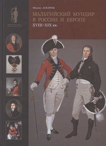 Михаил Б. Асварищ Мальтийский мундир в России и Европе: XVIII–XIX вв. / Maltese Uniforms in Russia and Europe in the 18TH and 19TH Centuries