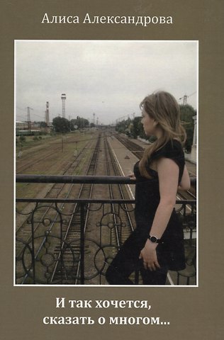 Алиса Александрова И так хочется, сказать о многом… Сборник стихов