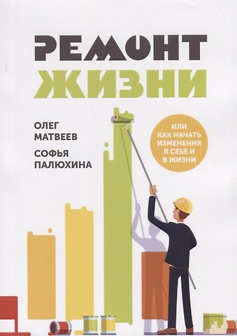Олег Матвеев, Софья Палюхина Ремонт жизни или как начать изменения в себе и в жизни