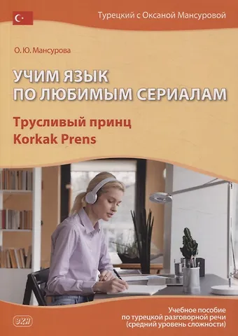 Оксана Юрьевна Мансурова Учим язык по любимым сериалам. Трусливый принц / Korkak Prens: учебное пособие по турецкой разговорной речи (средний уровень сложности). 3-е изд., испр. и доп.