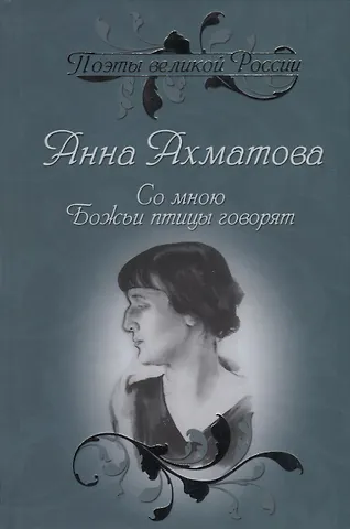 Анна Андреевна Ахматова Со мною Божьи птицы говорят. Избранное