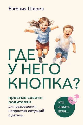 Евгения Александровна Шлома Где у него кнопка? Простые советы родителям для разрешения непростых ситуаций с детьми