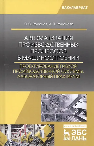 Петр Сергеевич Романов Автоматизация производственных процессов в машиностроении. Проектирование гибкой производственной системы. Лабораторный практикум. Учебное пособие