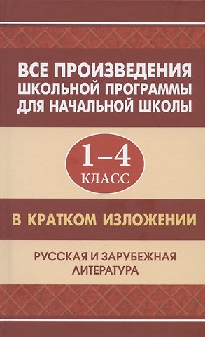 Е. Туйчиева, Ю. В. Смирнова, Е. В. Вдовина, И. С. Козлова Все произведения школьной программы для начальной школы 1-4 класс в кратком изложении. Русская и зарубежная литература