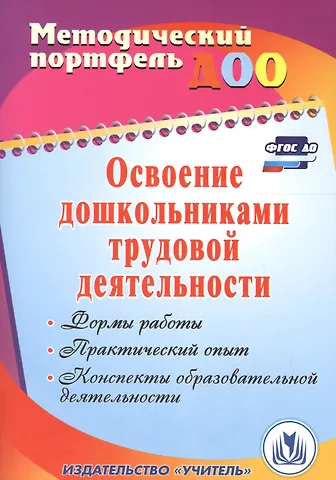 Елена Анатольевна Баландина, Елена Витальевна Загорская Освоение дошкольниками трудовой деятельности. Формы работы, практический опыт, конспекты образовательной деятельности. ФГОС ДО