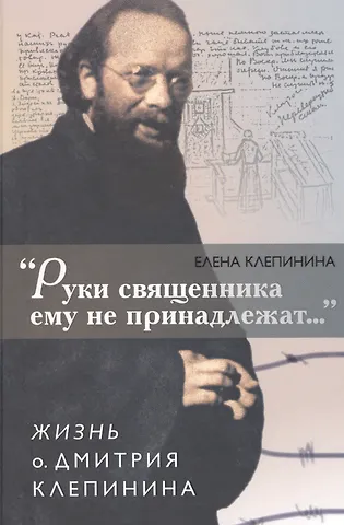 Руки священника ему не принадлежат…. Жизнь о. Дмитрия Клепинина