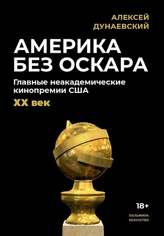 Алексей Львович Дунаевский Америка без Оскара: Главные неакадемические кинопремии США. ХХ век