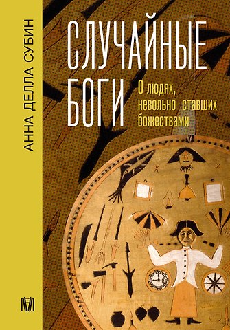 Анна Делла Субин Случайные боги. О людях, невольно ставших божествами