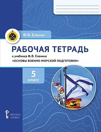 Федор Вячеславович Еленин Рабочая тетрадь к учебнику Ф.В. Еленина «Основы военно-морской подготовки. Начальная военно-морская подготовка для 5–6 классов общеобразовательных организаций». 5 класс
