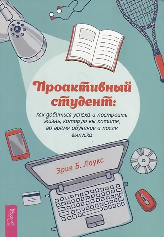 Эрик Б. Лоукс Проактивный студент: как добиться успеха и построить жизнь, которую вы хотите, во время обучения и после выпуска