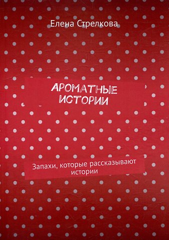 Елена Стрелкова Ароматные истории. Запахи, которые рассказывают истории