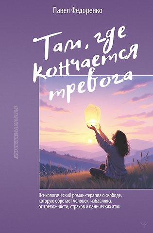 Павел Алексеевич Федоренко Там, где кончается тревога. Психологический роман-терапия о свободе, которую обретает человек, избавляясь от тревожности, страхов и панических атак