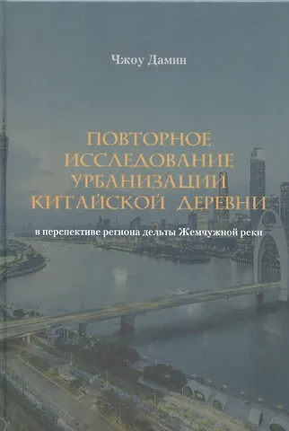 Дамин Чжоу Повторное исследование урбанизации китайской деревни в перспективе региона дельты Жемчужной реки