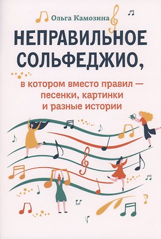 Ольга Пантелеевна Камозина Неправильное сольфеджио,в котором вместо правил - песенки, картинки и разные истории