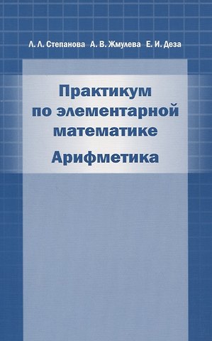 Елена Ивановна Деза, Лидия Леонидовна Степанова, Алевтина Васильевна Жмулёва Практикум по элементарной математике. Арифметика