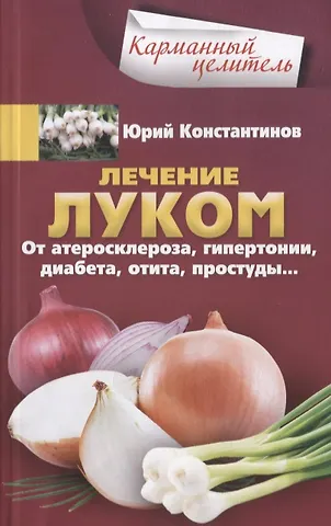 Юрий Константинов Лечение луком. От атеросклероза, гипертонии, диабета, отита, простуды