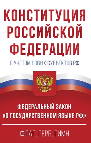 Конституция Российской Федерации с учетом новых субъектов РФ и Федеральный закон О государственном языке РФ в редакции от 28.02.2023. Флаг, герб, гимн