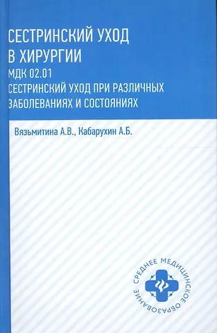 Андрей Борисович Кабарухин, Александра Владимировна Вязьмитина Сестринский уход в хирургии: МДК 02.01. Сестринский уход при различных заболеваниях и состояниях