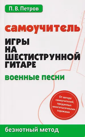 Павел Владимирович Петров Самоучитель игры на шестиструнной гитаре: военные песни: безнотный метод