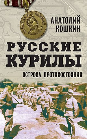 Анатолий Аркадьевич Кошкин Русские Курилы. Острова противостояния