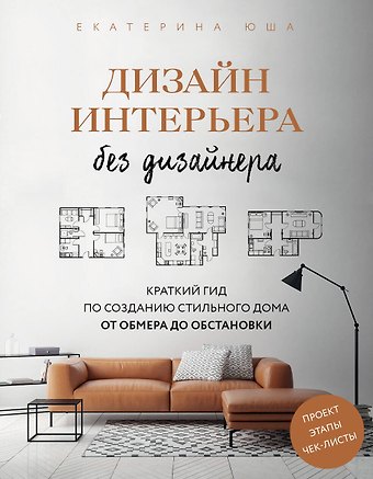 Екатерина Андреевна Юша Дизайн интерьера без дизайнера. Краткий гид по созданию стильного дома от обмера до обстановки