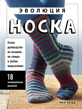 Энн Бадд Эволюция носка. Новое руководство по вязанию на спицах в любом направлении. 18 инновационных дизайнов