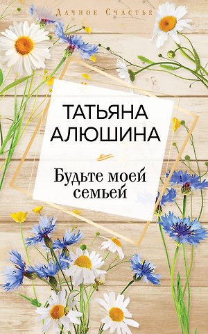 Татьяна Александровна Алюшина Будьте моей семьей