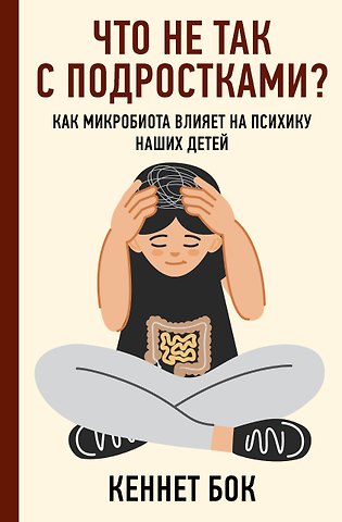 Кеннет Бок Что не так с подростками? Как микробиота влияет на психику наших детей
