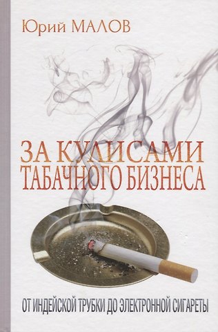 Юрий Александрович Малов За кулисами табачного бизнеса: От индейской трубки до электронной сигареты
