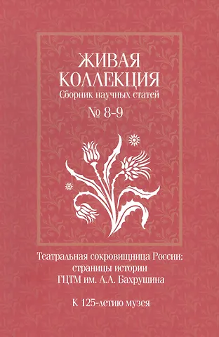 Живая коллекция. Сборник научных статей № 8-9. Театральная сокровищница России. Страницы истории ГЦТМ им. А.А. Бахрушина. К 125-летию музея