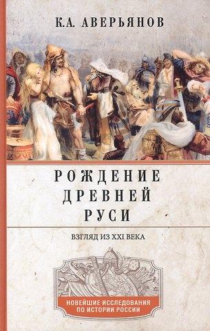 Константин Александрович Аверьянов Рождение Древней Руси. Взгляд из XXI века