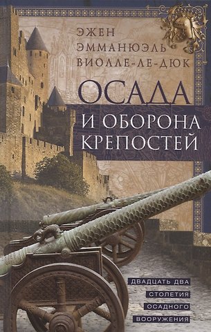 Эжен Эмманюэль Виолле-ле-Дюк Осада и оборона крепостей. Двадцать два столетия осадного вооружения