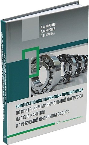 Андрей Альбертович Королев, Альберт Викторович Королев, Елена Вячеславовна Мухина Комплектование шариковых подшипников по критериям минимальной нагрузки на тела качения и требуемой величины зазора: монография