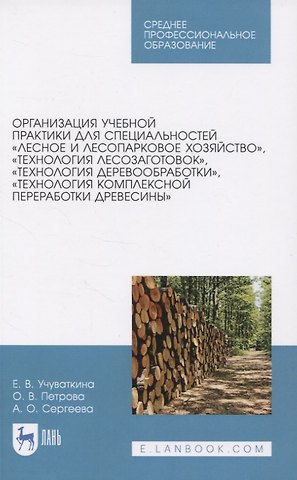 Организация учебной практики для специальностей Лесное и лесопарковое хозяйство“, Технология лесозаготовок“, Технология деревообработки“, Технология комплексной переработки древесины“. Учебное пособие