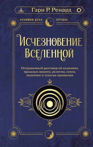 Гэри Р. Ренард Исчезновение Вселенной. Откровенный разговор об иллюзиях, прошлых жизнях, религии, сексе, политике и чудесах прощения