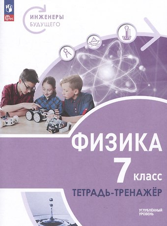 Денис Алексадрович Артеменков, Виктория Владимировна Белага, Наталья Игоревна Воронцова Физика. Инженеры будущего. 7 класс. Углубленный уровень. Тетрадь-тренажер. Учебное пособие