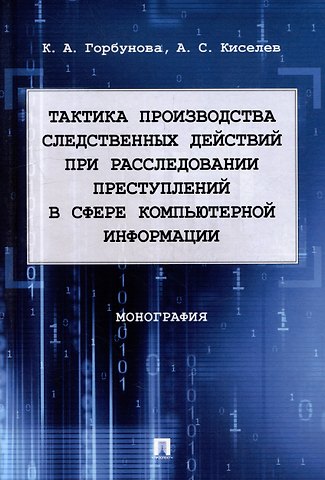 Александр Сергеевич Киселев, Ксения Анатольевна Горбунова Тактика производства следственных действий при расследовании преступлений в сфере компьютерной информации: монография