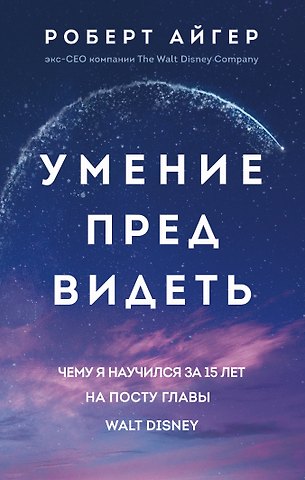 Роберт Айгер Умение предвидеть. Чему я научился за 15 лет на посту главы Walt Disney