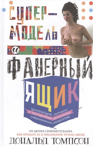 Дональд Томпсон Супермодель и фанерный ящик. Шокирующие истории и причудливая экономка современного искусства