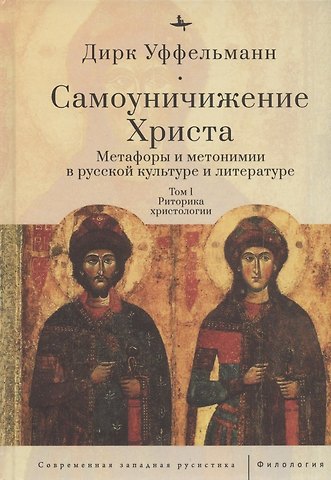 Дирк Уффельманн Самоуничижение Христа. Метафоры и метонимии в русской культуре и литературе. Том 1. Риторика христологии