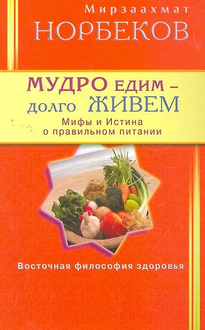 Мирзакарим Санакулович Норбеков Мудро едим - долго живём. Мифы и Истина о правильном питании