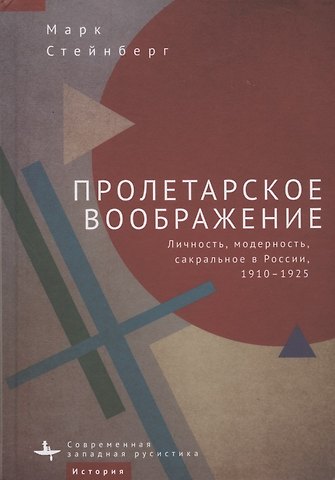 Марк Стейнберг Пролетарское воображение. Личность, модерность, сакральное в России, 1910–1925