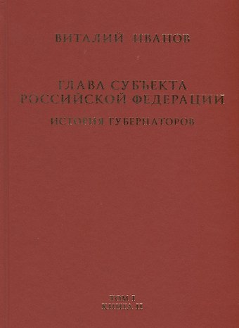 Виталий Вячеславович Иванов Глава субъекта Российской Федерации. Историческое, юридическое и политическое исследование (История губернаторов) Том I. История. Книга II