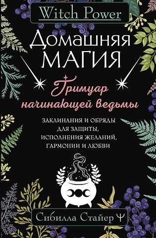 Сибилла Стайер Домашняя магия. Гримуар начинающей ведьмы. Заклинания и обряды для защиты, исполнения желаний, гармонии и любви
