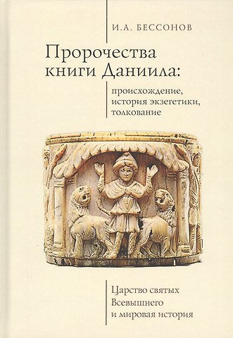 Игорь Александрович Бессонов Пророчества книги Даниила: происхождение, история экзегетики, толкование. Царство святых Всевышнего и мировая история