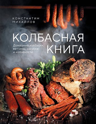 Михайлов Константин Юрьевич Колбасная книга. Домашние колбаски, ветчины, закуски и копчености