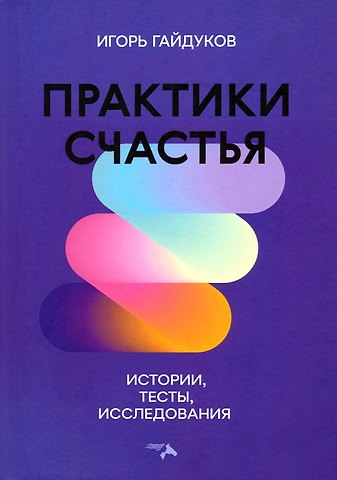 Игорь Николаевич Гайдуков Практики счастья. Истории, тесты, исследования