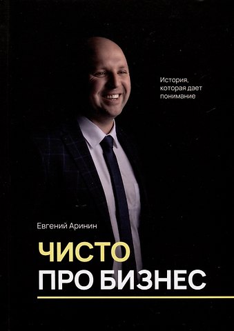 Евгений Игоревич Аринин Чисто про бизнес. История, которая дает понимание